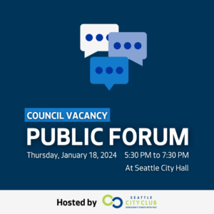 Council Vacancy Public Forum: Thursday, January 18, 2024, 5:30 PM to 7:30 PM at Seattle City Hall. Hosted by Seattle CityClub. 